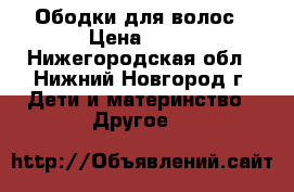 Ободки для волос › Цена ­ 30 - Нижегородская обл., Нижний Новгород г. Дети и материнство » Другое   